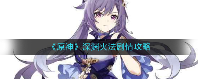 原神深渊火法剧情怎么触发?原神深渊火法剧情攻略