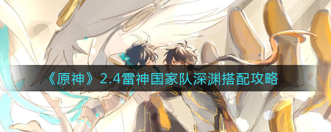 原神2.4雷神国家队深渊怎么搭配？原神攻略介绍