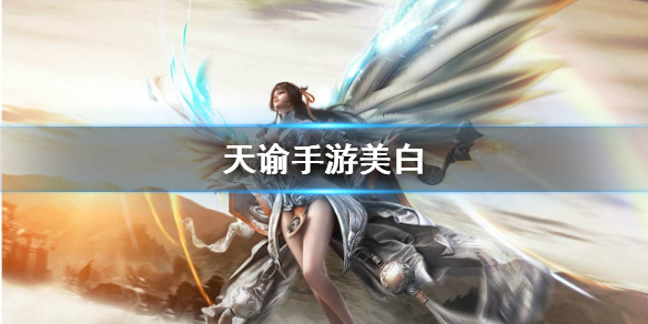 天谕手游怎么美白？天谕手游攻略推荐