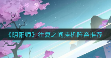 阴阳师往复之间挂机阵容怎么选择？阴阳师攻略推荐