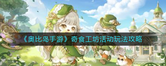 奥比岛手游奇食工坊活动怎么玩？奥比岛手游奇食工坊活动玩法攻略