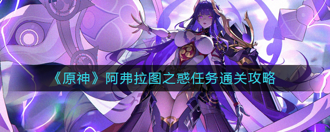 原神阿弗拉图之惑任务怎么做？原神阿弗拉图之惑任务通关攻略