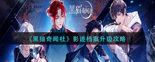 黑猫奇闻社影迹档案怎么升级？影迹档案升级攻略