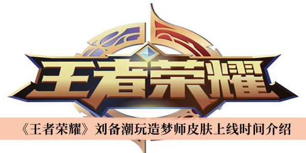 王者荣耀刘备潮玩造梦师皮肤什么时候上线？刘备潮玩造梦师皮肤上线时间一览