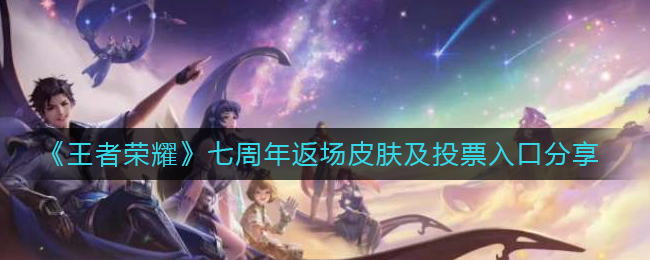 王者荣耀七周年返场皮肤有哪些？王者荣耀七周年返场皮肤投票地址