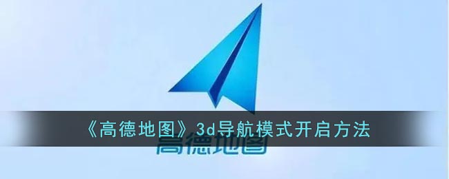高德地图怎么打开3d实景导航？高德地图3d导航模式开启方法