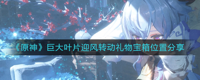 原神巨大叶片迎风转动礼物宝箱在哪里？巨大叶片迎风转动礼物宝箱位置分享