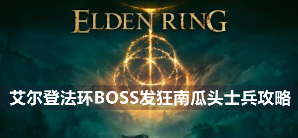 艾尔登法环BOSS发狂南瓜头士兵攻略 艾尔登法环发狂南瓜头士兵位置打法策略