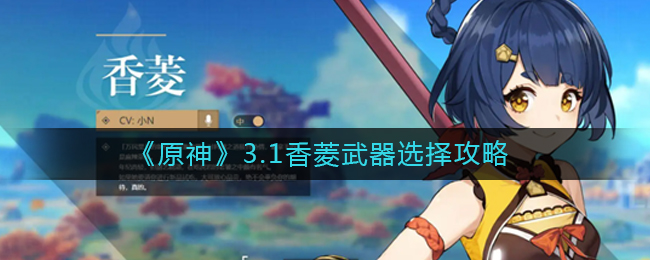 原神3.1香菱武器怎么选择?原神3.1香菱武器选择攻略
