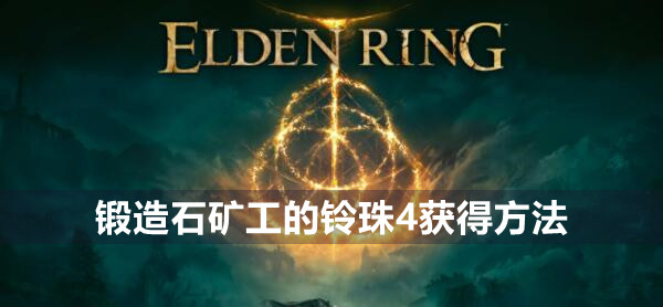艾尔登法环锻造石矿工的铃珠4在哪 艾尔登法环锻造石矿工的铃珠4获得位置介绍