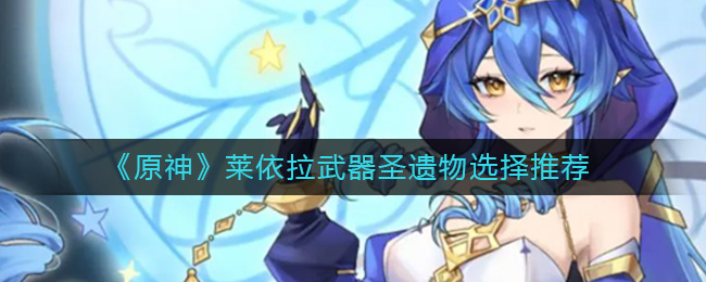 原神莱依拉武器圣遗物怎么选择？原神莱依拉武器圣遗物选择推荐