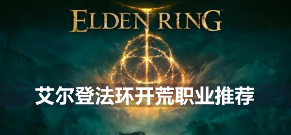 艾尔登法环什么职业开荒好 艾尔登法环开荒职业推荐