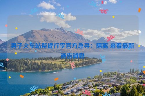 男子火车站帮提行李官方急寻：隔离 来看最新通告消息