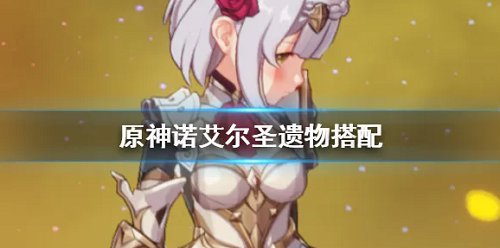 原神诺艾尔圣遗物最新搭配 诺艾尔配什么圣遗物好 原神诺艾尔圣遗物最新搭配 诺艾尔配什么圣遗物好