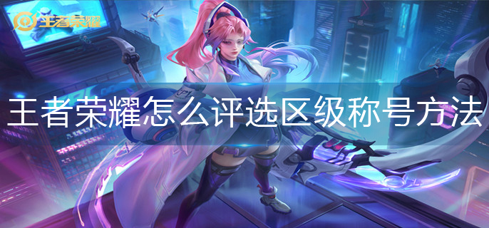 王者荣耀区级称号评选方法 王者荣耀区级称号评选方法