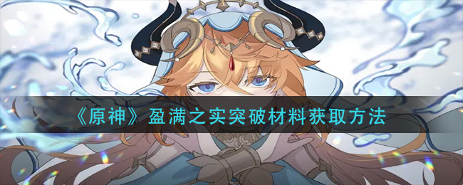 原神盈满之实突破材料怎么获得-盈满之实突破材料获取方法