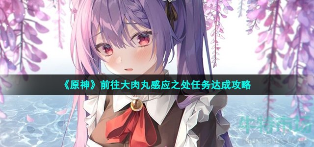 《原神》前往大肉丸感应之处任务达成攻略