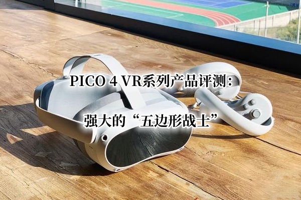 PICO 4 VR系列产品首发测评：强大的五边形战士