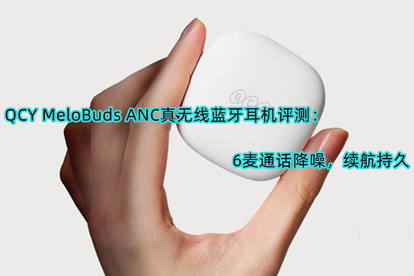 QCY MeloBuds ANC真无线蓝牙耳机首发测评：6麦通话降噪，续航持久