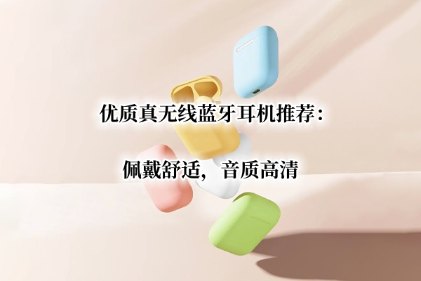 优质真无线蓝牙耳机推荐：佩戴舒适，音质高清