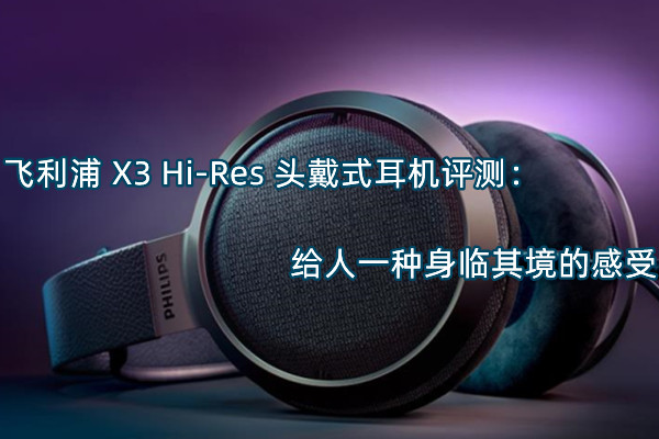 飞利浦 X3 Hi-Res 头戴式耳机曝光！官方：给人一种身临其境的感受