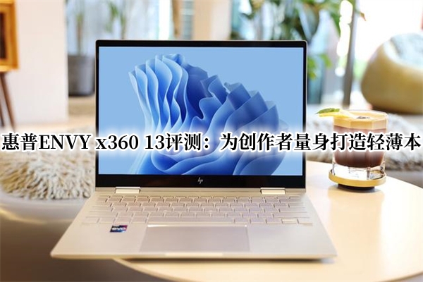 惠普ENVY x360 13评测：为创作者量身打造轻薄本