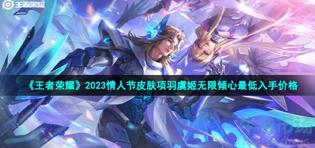 王者荣耀2023情人节皮肤项羽虞姬无限倾心最低起步价 王者荣耀2023情人节皮肤项羽虞姬无限倾心价格攻略