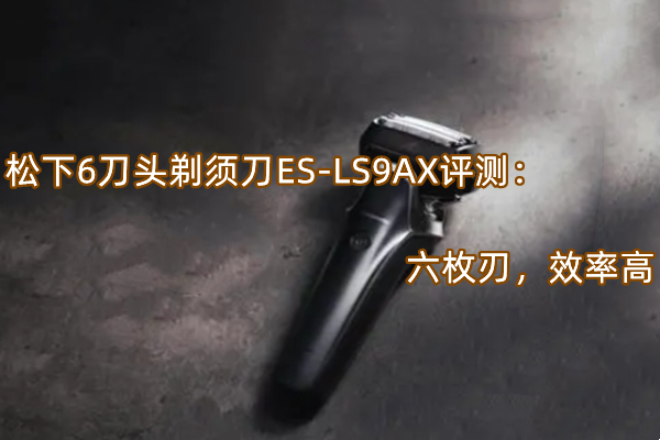 松下6刀头剃须刀ES-LS9AX评测：六枚刃，效率高