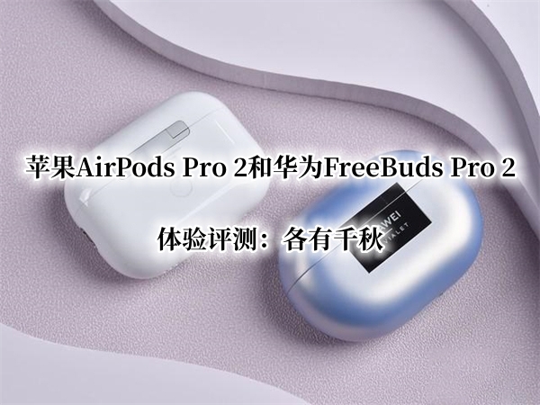苹果AirPods Pro 2和华为FreeBuds Pro 2体验评测：各有千秋
