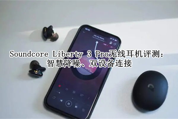 Soundcore Liberty 3 Pro无线耳机评测：智慧降噪、双设备连接