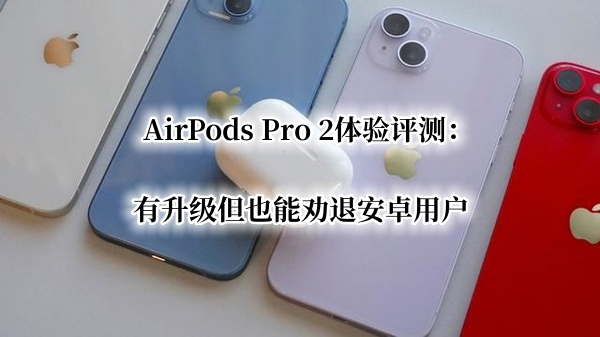 AirPods Pro 2体验曝光！官方：有升级但也能劝退安卓用户