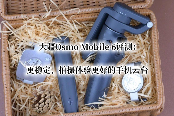 大疆Osmo Mobile 6评测：更稳定、拍摄体验更好的手机云台