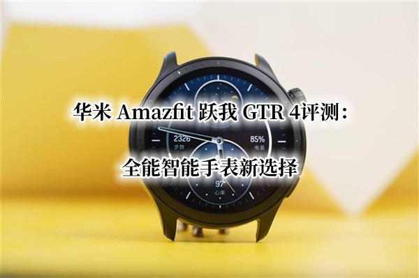 华米 Amazfit 跃我 GTR 4首发测评：全能智能手表新选择