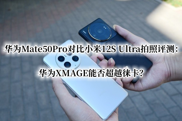 华为Mate50Pro对比小米12S Ultra拍照曝光！官方：华为XMAGE能否超越徕卡？