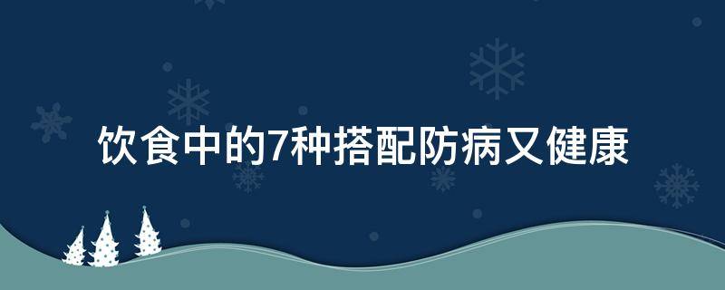 饮食中的7种搭配防病又健康（防近视吃哪些食物好点）