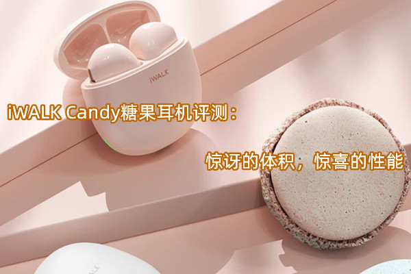 iWALK Candy糖果耳机评测：惊讶的体积，惊喜的性能