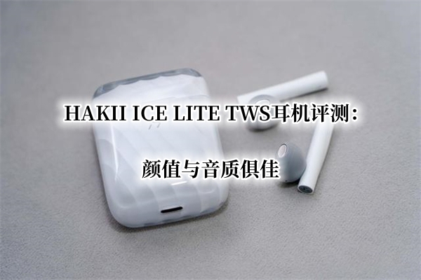 HAKII ICE LITE TWS耳机曝光！官方：颜值与音质俱佳