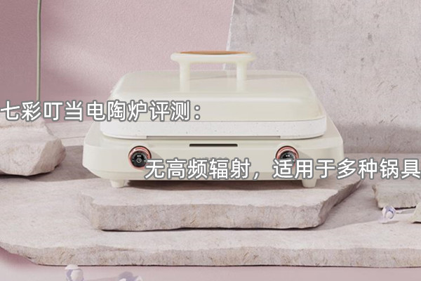七彩叮当电陶炉评测：无高频辐射，适用于多种锅具