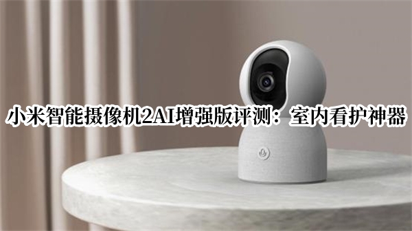 小米智能摄像机2AI增强版评测：室内看护神器