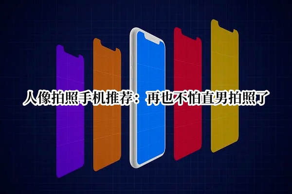 人像拍照手机推荐：再也不怕直男拍照了