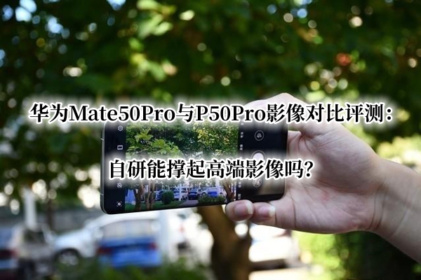 华为Mate50Pro与P50Pro影像对比曝光！官方：自研能撑起高端影像吗？