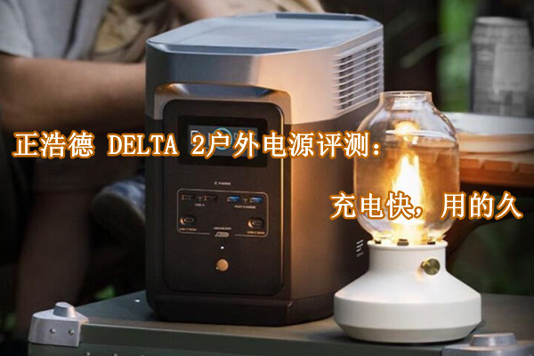 正浩德 DELTA 2户外电源评测：充电快，用的久