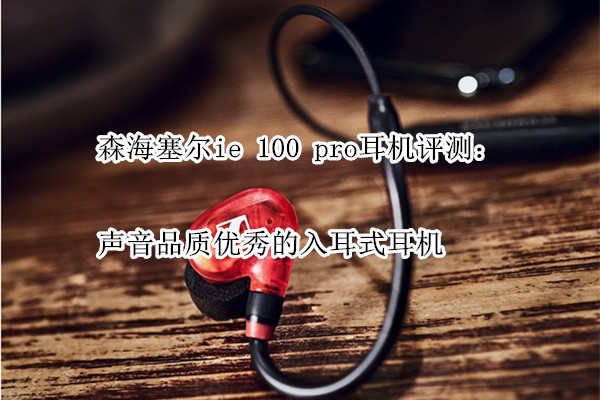 森海塞尔ie 100 pro耳机曝光！官方：声音品质优秀的入耳式耳机