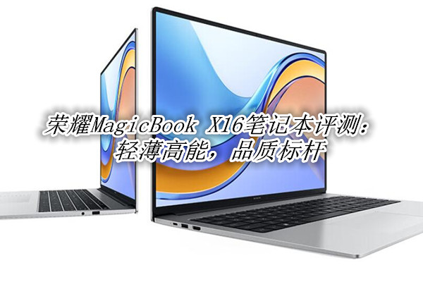 荣耀MagicBook X16笔记本首发测评：轻薄高能，品质标杆