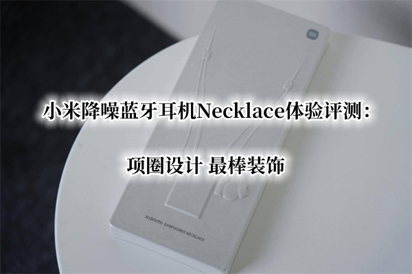 小米降噪蓝牙耳机Necklace体验曝光！官方：项圈设计 最棒装饰