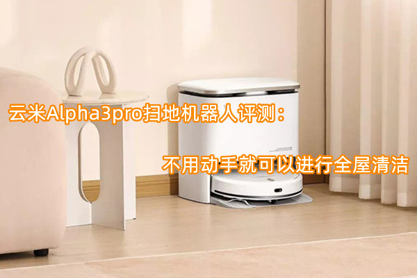 云米Alpha3pro扫地机器人评测：不用动手就可以进行全屋清洁