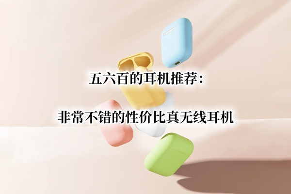 五六百的耳机推荐：非常不错的性价比真无线耳机