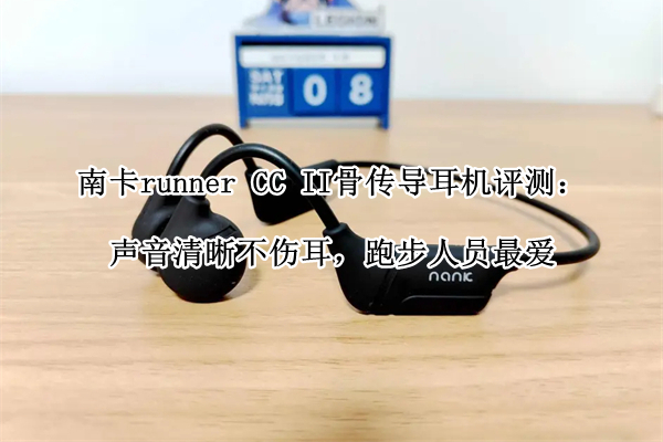 南卡runner CC II骨传导耳机评测：声音清晰不伤耳，跑步人员最爱