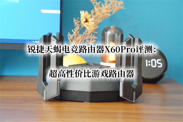 锐捷天蝎电竞路由器X60Pro评测：超高性价比游戏路由器