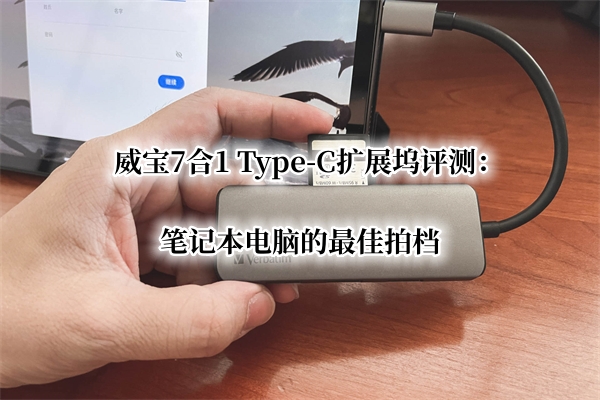 威宝7合1 Type-C扩展坞评测：笔记本电脑的最佳拍档